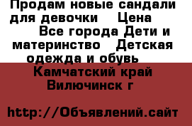 Продам новые сандали для девочки  › Цена ­ 3 500 - Все города Дети и материнство » Детская одежда и обувь   . Камчатский край,Вилючинск г.